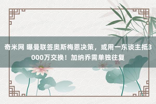 奇米网 曝曼联签奥斯梅恩决策，或用一东谈主抵3000万交换！加纳乔需单独往复