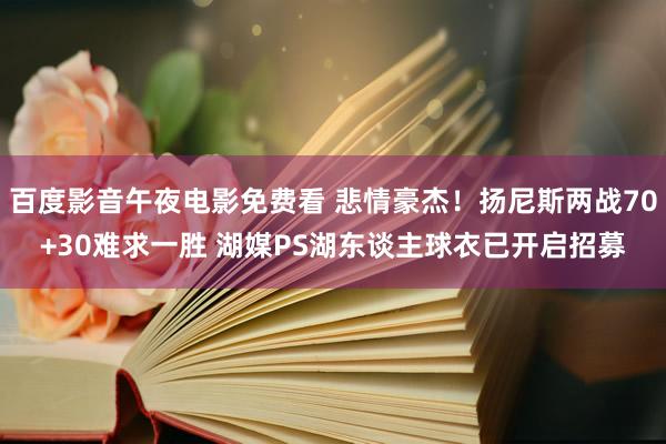 百度影音午夜电影免费看 悲情豪杰！扬尼斯两战70+30难求一胜 湖媒PS湖东谈主球衣已开启招募