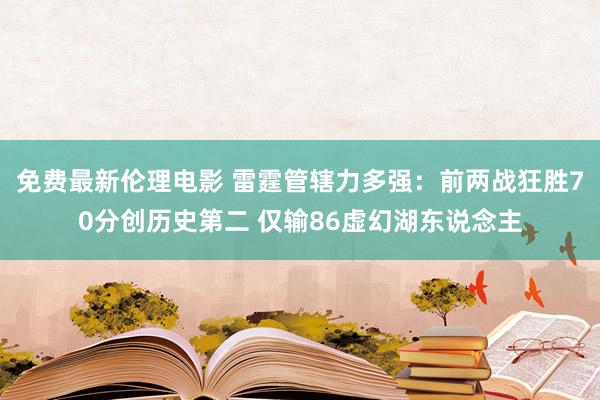 免费最新伦理电影 雷霆管辖力多强：前两战狂胜70分创历史第二 仅输86虚幻湖东说念主