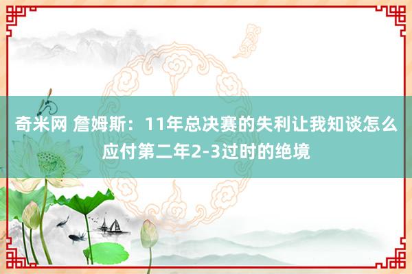 奇米网 詹姆斯：11年总决赛的失利让我知谈怎么应付第二年2-3过时的绝境