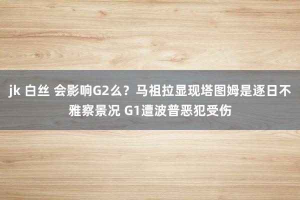jk 白丝 会影响G2么？马祖拉显现塔图姆是逐日不雅察景况 G1遭波普恶犯受伤