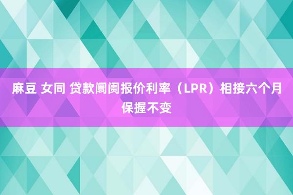 麻豆 女同 贷款阛阓报价利率（LPR）相接六个月保握不变
