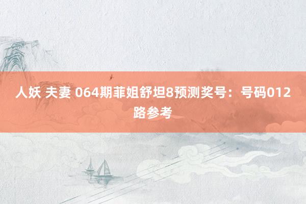 人妖 夫妻 064期菲姐舒坦8预测奖号：号码012路参考