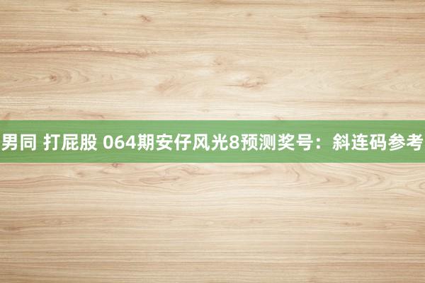 男同 打屁股 064期安仔风光8预测奖号：斜连码参考