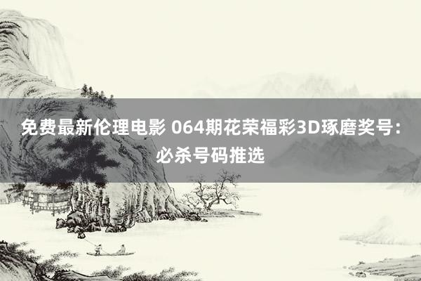 免费最新伦理电影 064期花荣福彩3D琢磨奖号：必杀号码推选