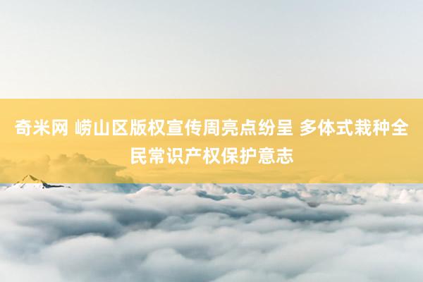 奇米网 崂山区版权宣传周亮点纷呈 多体式栽种全民常识产权保护意志
