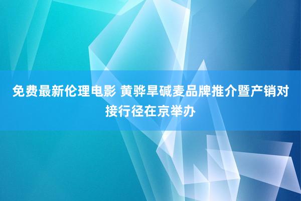 免费最新伦理电影 黄骅旱碱麦品牌推介暨产销对接行径在京举办