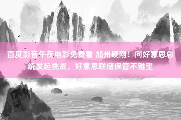 百度影音午夜电影免费看 加州硬刚！向好意思总统发起挑战，好意思联储保管不雅望