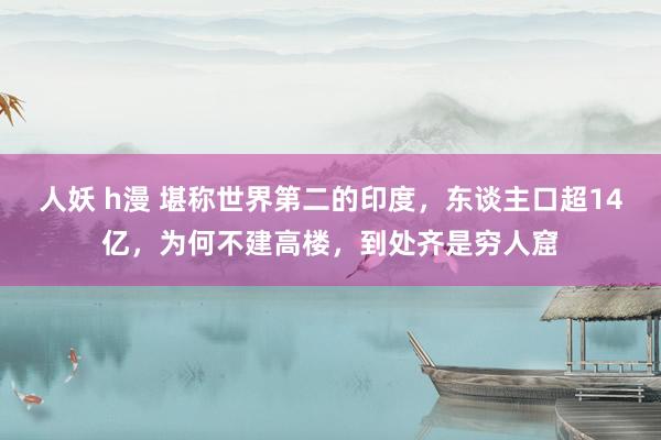 人妖 h漫 堪称世界第二的印度，东谈主口超14亿，为何不建高楼，到处齐是穷人窟
