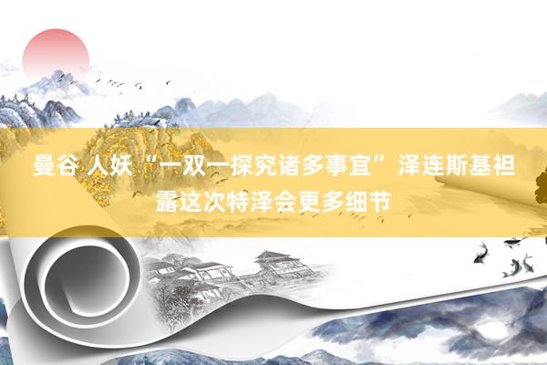 曼谷 人妖 “一双一探究诸多事宜” 泽连斯基袒露这次特泽会更多细节