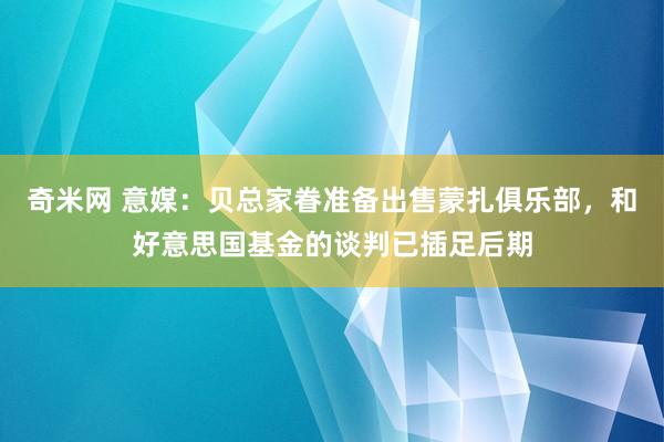 奇米网 意媒：贝总家眷准备出售蒙扎俱乐部，和好意思国基金的谈判已插足后期
