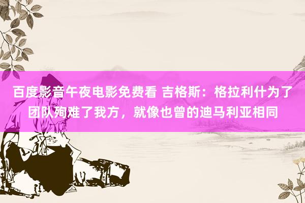 百度影音午夜电影免费看 吉格斯：格拉利什为了团队殉难了我方，就像也曾的迪马利亚相同