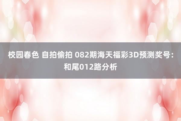 校园春色 自拍偷拍 082期海天福彩3D预测奖号：和尾012路分析