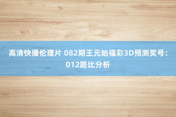 高清快播伦理片 082期王元始福彩3D预测奖号：012路比分析