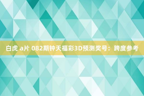 白虎 a片 082期钟天福彩3D预测奖号：跨度参考